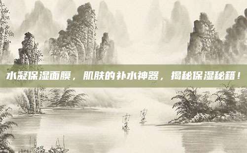 水凝保湿面膜,肌肤的补水神器,揭秘保湿秘籍!