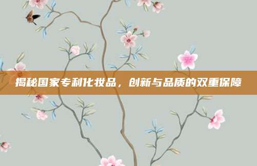 揭秘国家专利化妆品，创新与品质的双重保障