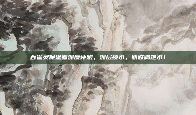 百雀灵保湿霜深度评测,深层锁水,肌肤喝饱水!