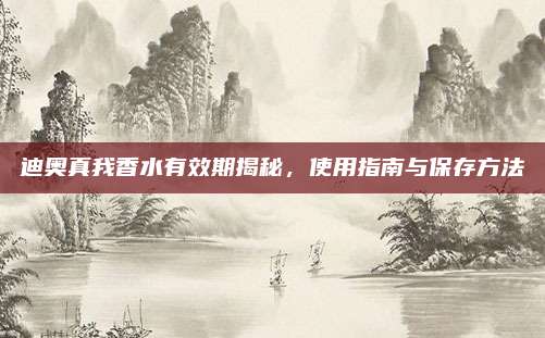 迪奥真我香水有效期揭秘,使用指南与保存方法