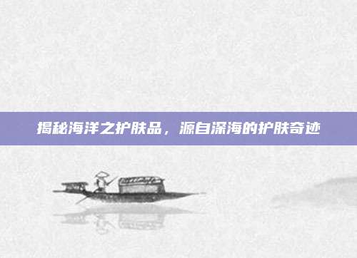 揭秘海洋之护肤品,源自深海的护肤奇迹