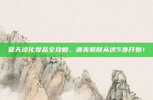 夏天涂化妆品全攻略，清爽肌肤从这5步开始！