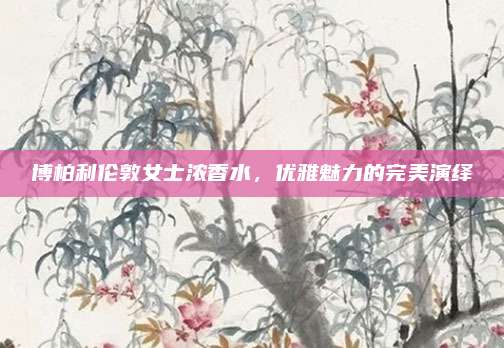 博柏利伦敦女士浓香水，优雅魅力的完美演绎