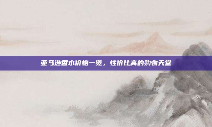 亚马逊香水价格一览，性价比高的购物天堂