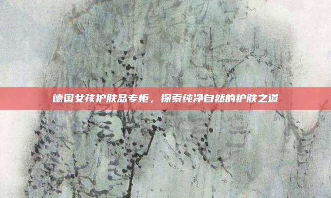 德国女孩护肤品专柜,探索纯净自然的护肤之道