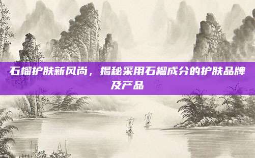 石榴护肤新风尚,揭秘采用石榴成分的护肤品牌及产品