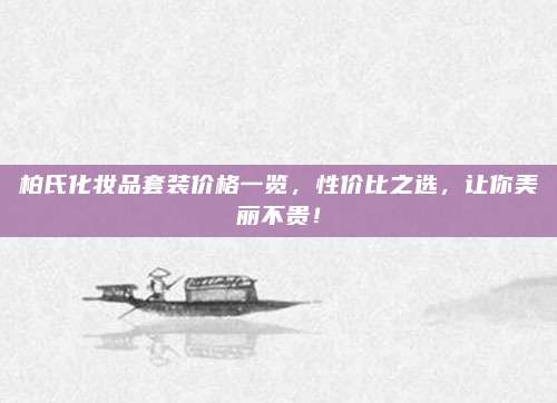 柏氏化妆品套装价格一览,性价比之选,让你美丽不贵!