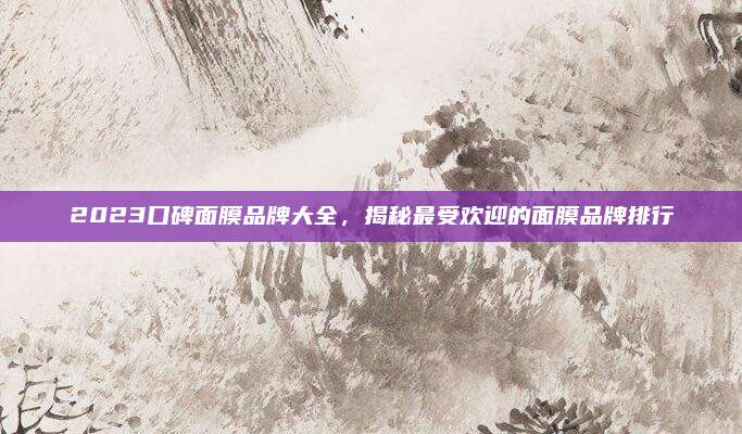 2023口碑面膜品牌大全，揭秘最受欢迎的面膜品牌排行