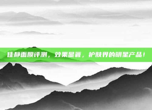 佳静面膜评测,效果显著,护肤界的明星产品!