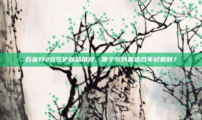百雀羚20岁护肤品推荐，哪个系列最适合年轻肌肤？