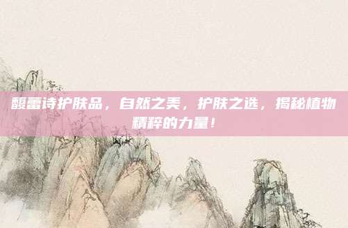 馥蕾诗护肤品，自然之美，护肤之选，揭秘植物精粹的力量！