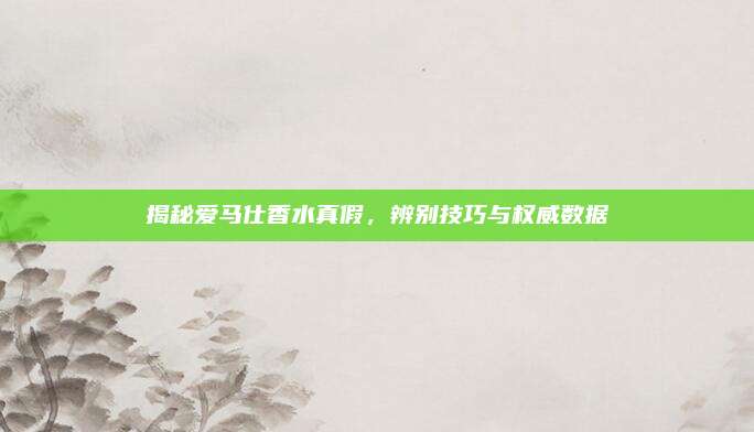 揭秘爱马仕香水真假，辨别技巧与权威数据