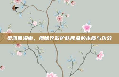 柔润保湿霜，揭秘这款护肤良品的本质与功效