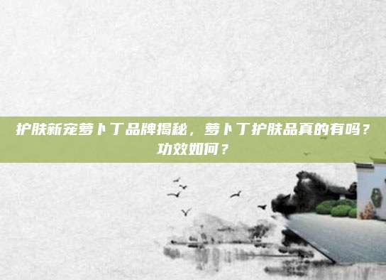 护肤新宠萝卜丁品牌揭秘，萝卜丁护肤品真的有吗？功效如何？