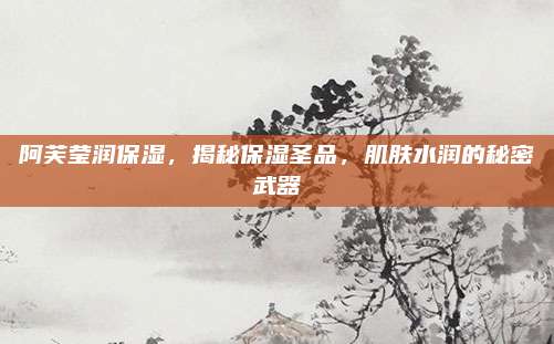阿芙莹润保湿,揭秘保湿圣品,肌肤水润的秘密武器