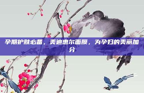 孕期护肤必备，美迪惠尔面膜，为孕妇的美丽加分