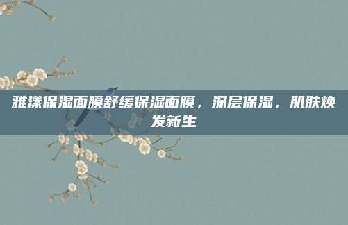 雅漾保湿面膜舒缓保湿面膜,深层保湿,肌肤焕发新生