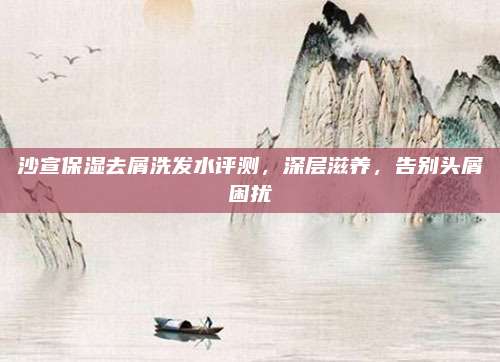 沙宣保湿去屑洗发水评测,深层滋养,告别头屑困扰