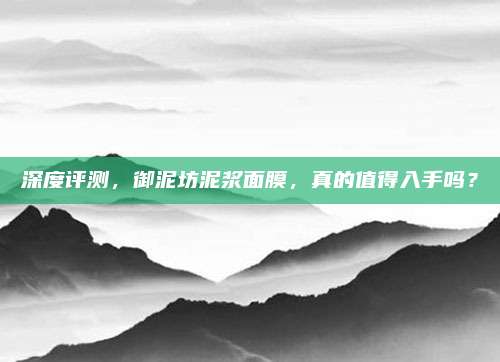 深度评测,御泥坊泥浆面膜,真的值得入手吗?