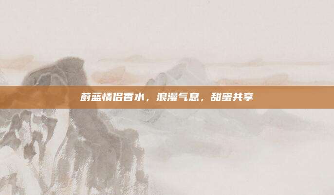 蔚蓝情侣香水，浪漫气息，甜蜜共享