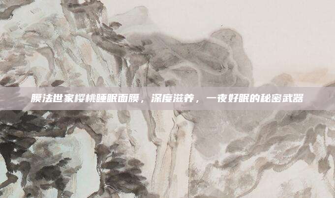 膜法世家樱桃睡眠面膜,深度滋养,一夜好眠的秘密武器