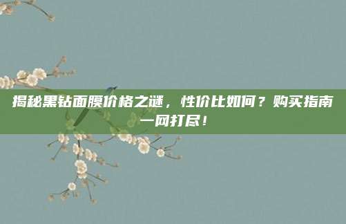 揭秘黑钻面膜价格之谜,性价比如何?购买指南一网打尽!