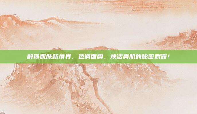 解锁肌肤新境界,色调面膜,焕活美肌的秘密武器!