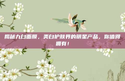 揭秘九白面膜,美白护肤界的明星产品,你值得拥有!