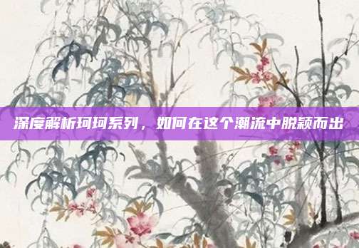 深度解析珂珂系列,如何在这个潮流中脱颖而出