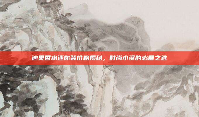 迪奥香水迷你装价格揭秘,时尚小资的必备之选
