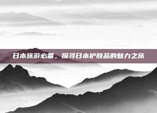 日本旅游必备，探寻日本护肤品的魅力之旅