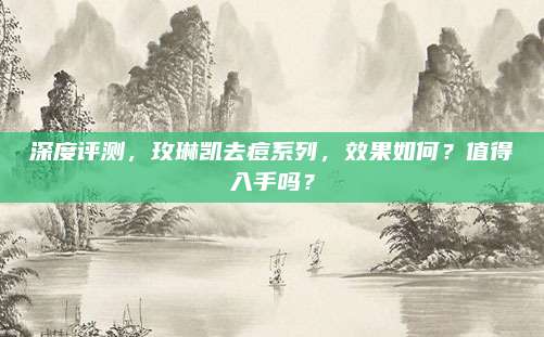 深度评测,玫琳凯去痘系列,效果如何?值得入手吗?