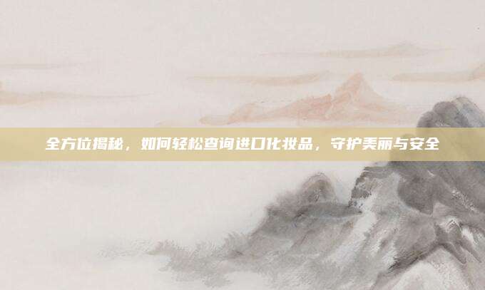 全方位揭秘，如何轻松查询进口化妆品，守护美丽与安全
