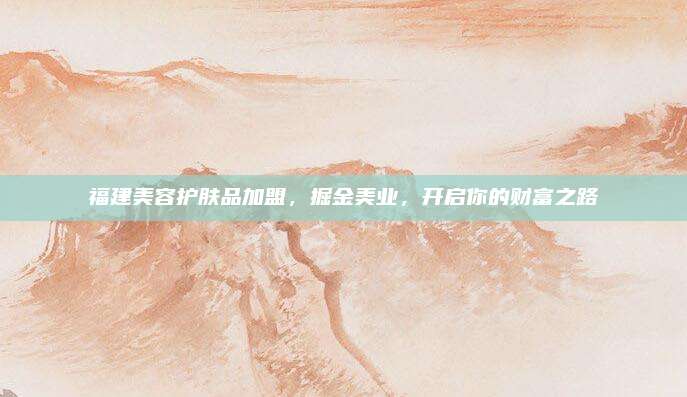福建美容护肤品加盟,掘金美业,开启你的财富之路