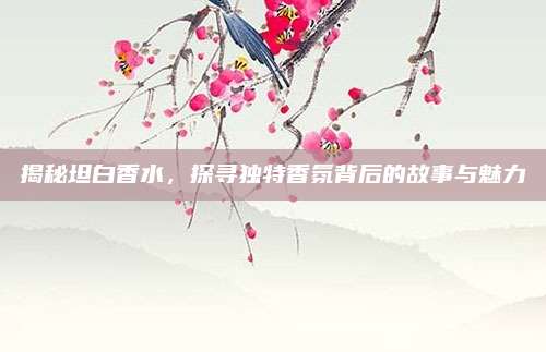 揭秘坦白香水,探寻独特香氛背后的故事与魅力