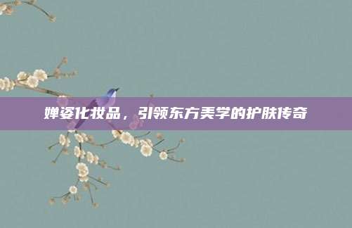 婵姿化妆品,引领东方美学的护肤传奇