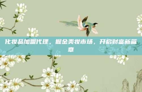 化妆品加盟代理，掘金美妆市场，开启财富新篇章
