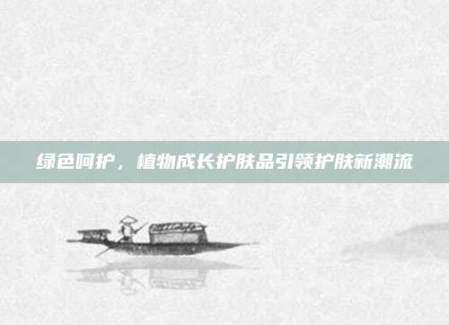 绿色呵护，植物成长护肤品引领护肤新潮流
