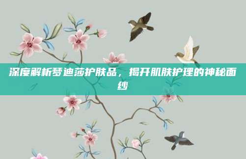 深度解析梦迪莎护肤品,揭开肌肤护理的神秘面纱