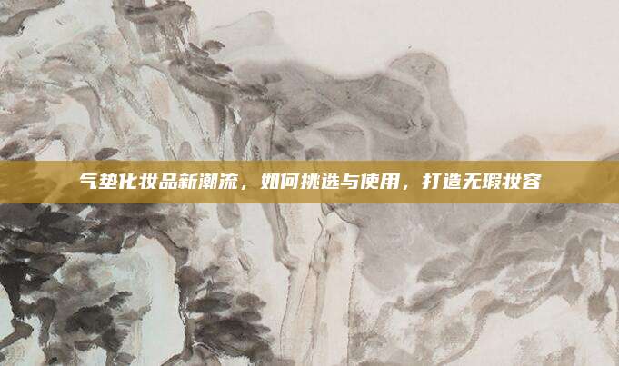 气垫化妆品新潮流,如何挑选与使用,打造无瑕妆容