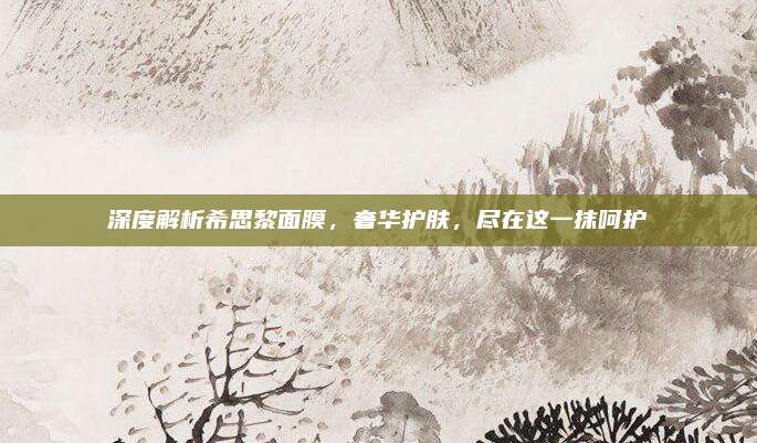 深度解析希思黎面膜,奢华护肤,尽在这一抹呵护