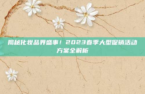 揭秘化妆品界盛事！2023春季大型促销活动方案全解析