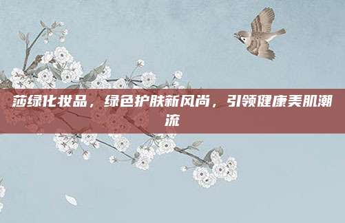 莎绿化妆品，绿色护肤新风尚，引领健康美肌潮流