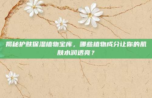 揭秘护肤保湿植物宝库，哪些植物成分让你的肌肤水润透亮？