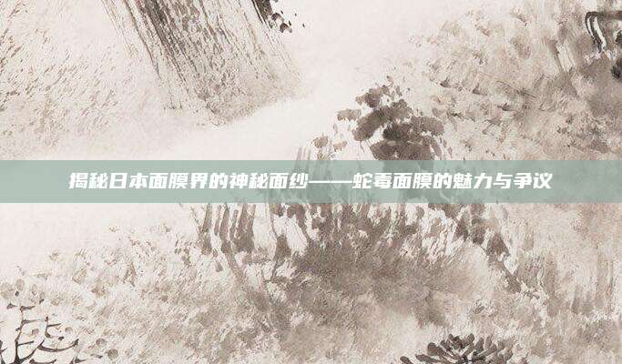 揭秘日本面膜界的神秘面纱——蛇毒面膜的魅力与争议