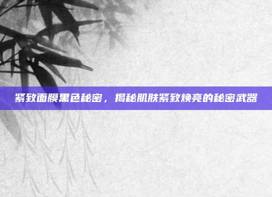 紧致面膜黑色秘密,揭秘肌肤紧致焕亮的秘密武器
