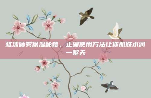 雅漾喷雾保湿秘籍,正确使用方法让你肌肤水润一整天