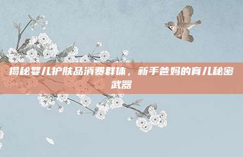 揭秘婴儿护肤品消费群体，新手爸妈的育儿秘密武器