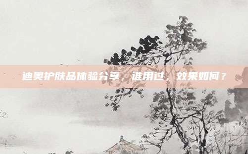 迪奥护肤品体验分享,谁用过,效果如何?