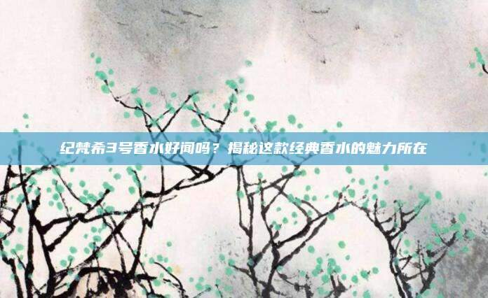 纪梵希3号香水好闻吗?揭秘这款经典香水的魅力所在